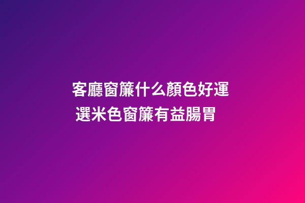 客廳窗簾什么顏色好運  選米色窗簾有益腸胃